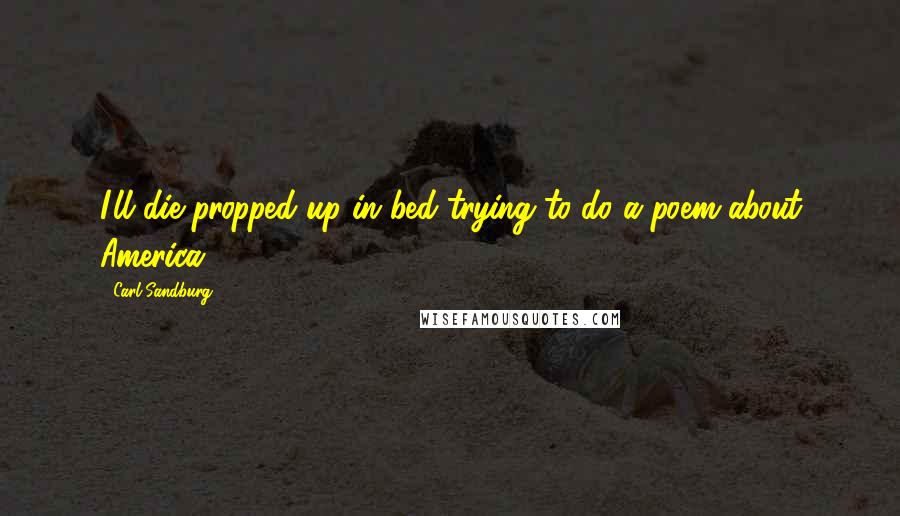Carl Sandburg Quotes: I'll die propped up in bed trying to do a poem about America.
