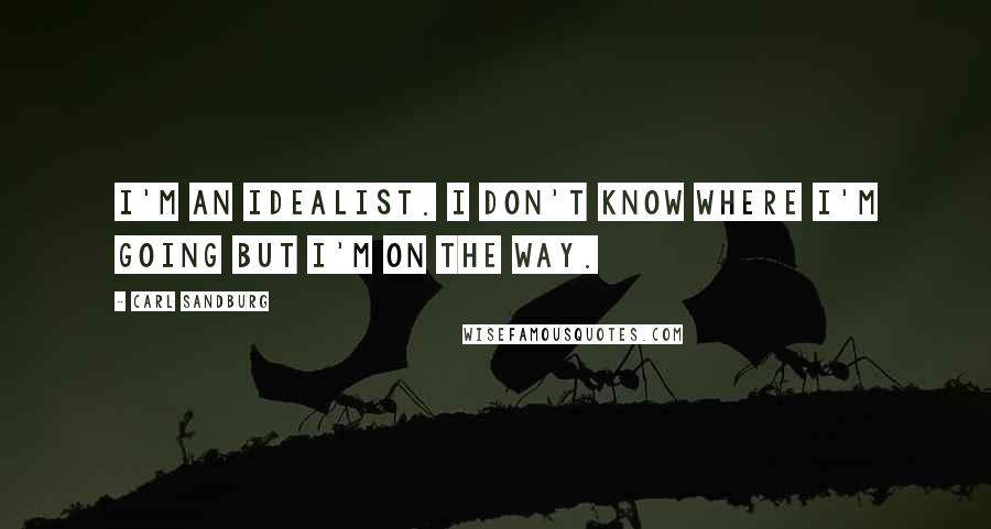 Carl Sandburg Quotes: I'm an idealist. I don't know where I'm going but I'm on the way.