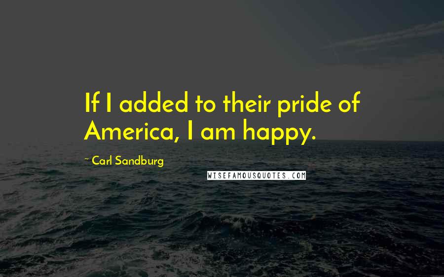 Carl Sandburg Quotes: If I added to their pride of America, I am happy.