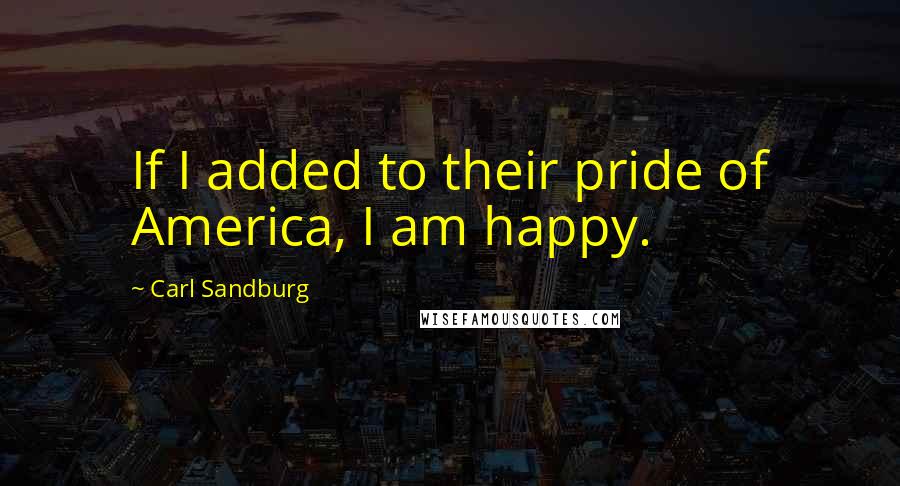 Carl Sandburg Quotes: If I added to their pride of America, I am happy.