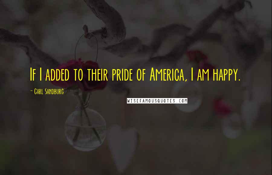 Carl Sandburg Quotes: If I added to their pride of America, I am happy.