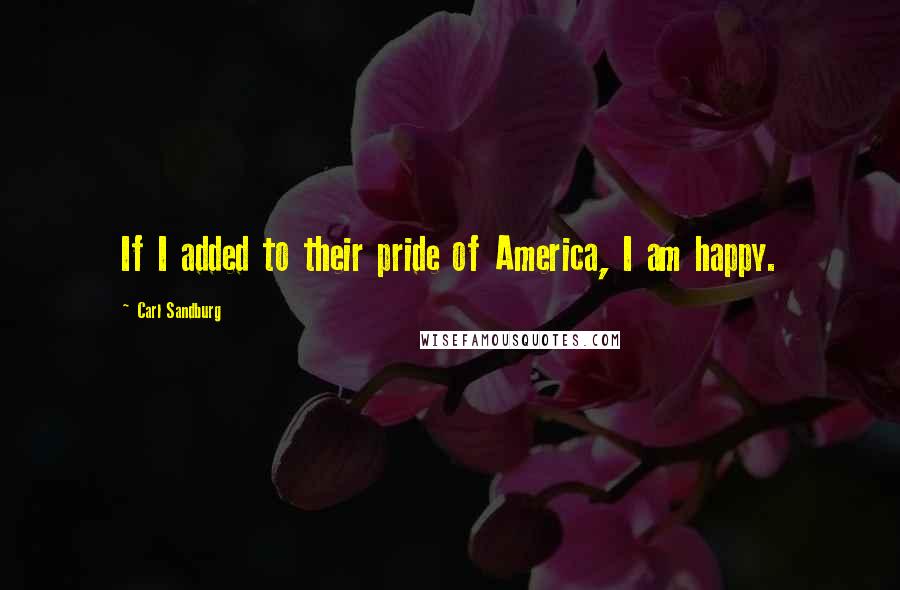 Carl Sandburg Quotes: If I added to their pride of America, I am happy.