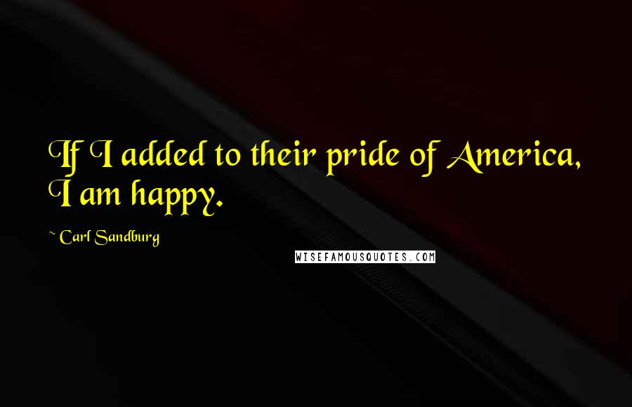 Carl Sandburg Quotes: If I added to their pride of America, I am happy.