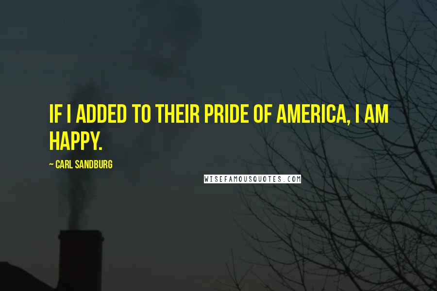 Carl Sandburg Quotes: If I added to their pride of America, I am happy.