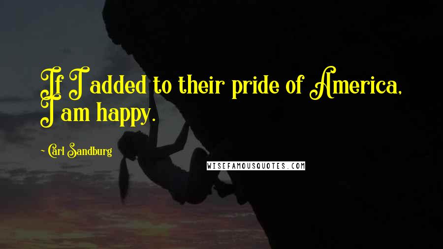 Carl Sandburg Quotes: If I added to their pride of America, I am happy.