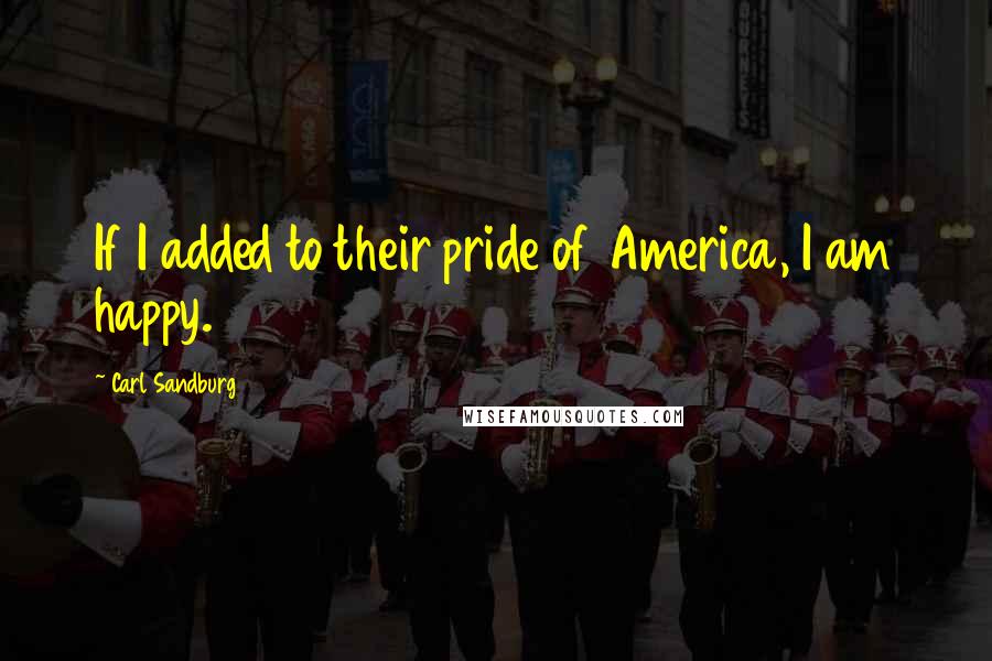 Carl Sandburg Quotes: If I added to their pride of America, I am happy.