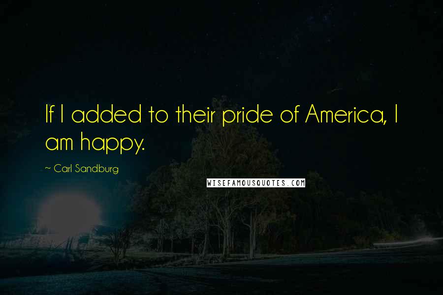 Carl Sandburg Quotes: If I added to their pride of America, I am happy.