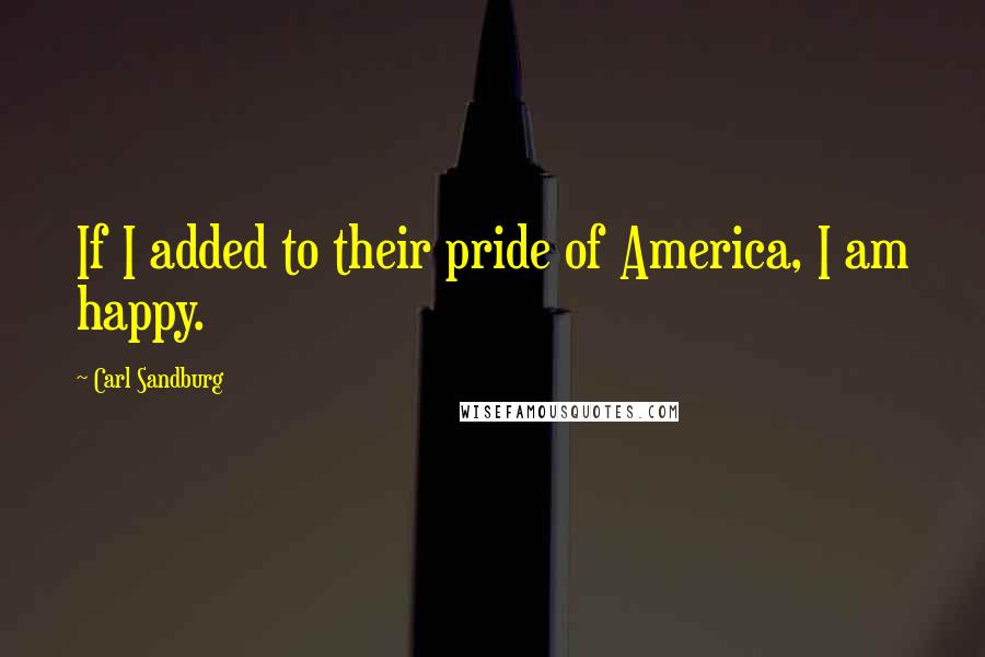 Carl Sandburg Quotes: If I added to their pride of America, I am happy.