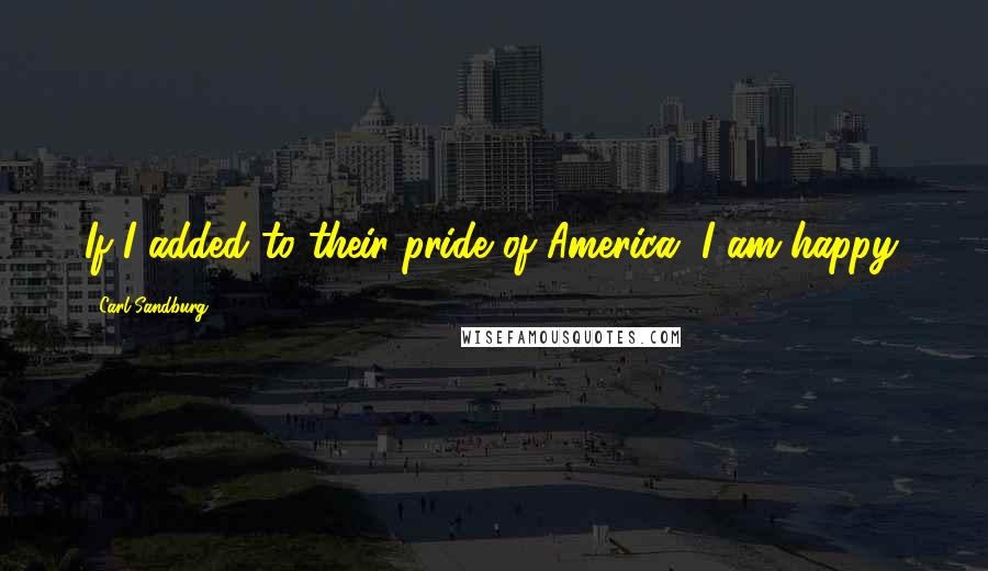 Carl Sandburg Quotes: If I added to their pride of America, I am happy.