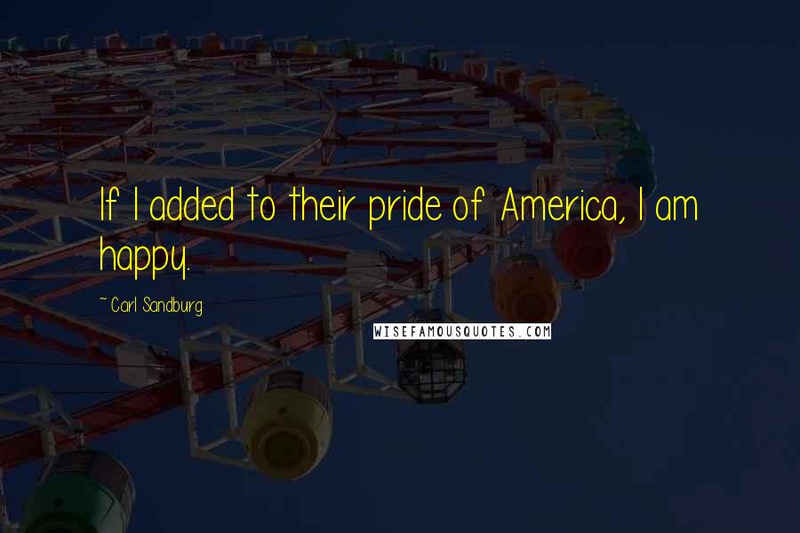 Carl Sandburg Quotes: If I added to their pride of America, I am happy.