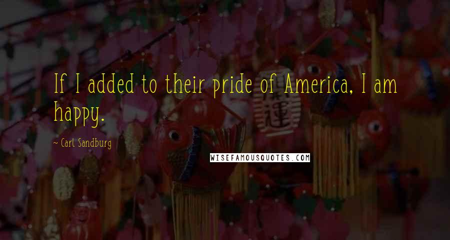 Carl Sandburg Quotes: If I added to their pride of America, I am happy.