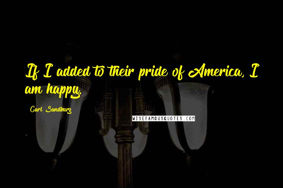 Carl Sandburg Quotes: If I added to their pride of America, I am happy.