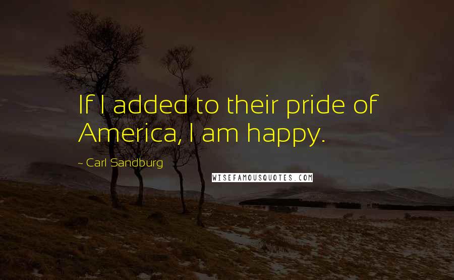 Carl Sandburg Quotes: If I added to their pride of America, I am happy.