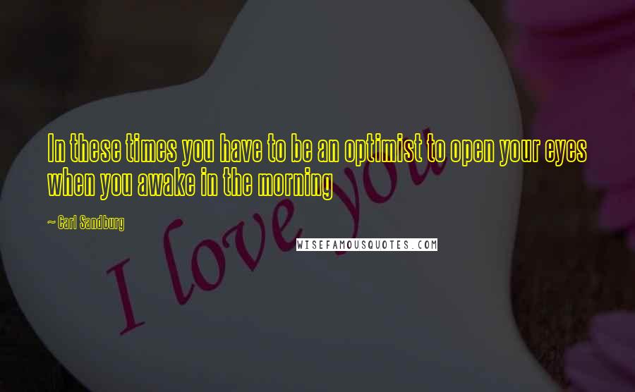 Carl Sandburg Quotes: In these times you have to be an optimist to open your eyes when you awake in the morning