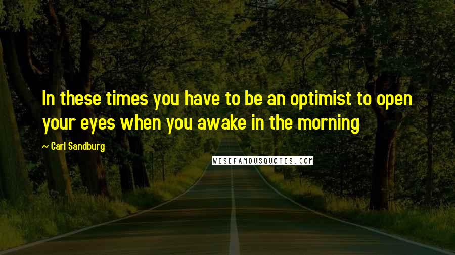 Carl Sandburg Quotes: In these times you have to be an optimist to open your eyes when you awake in the morning