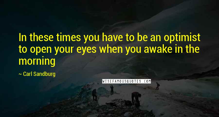 Carl Sandburg Quotes: In these times you have to be an optimist to open your eyes when you awake in the morning