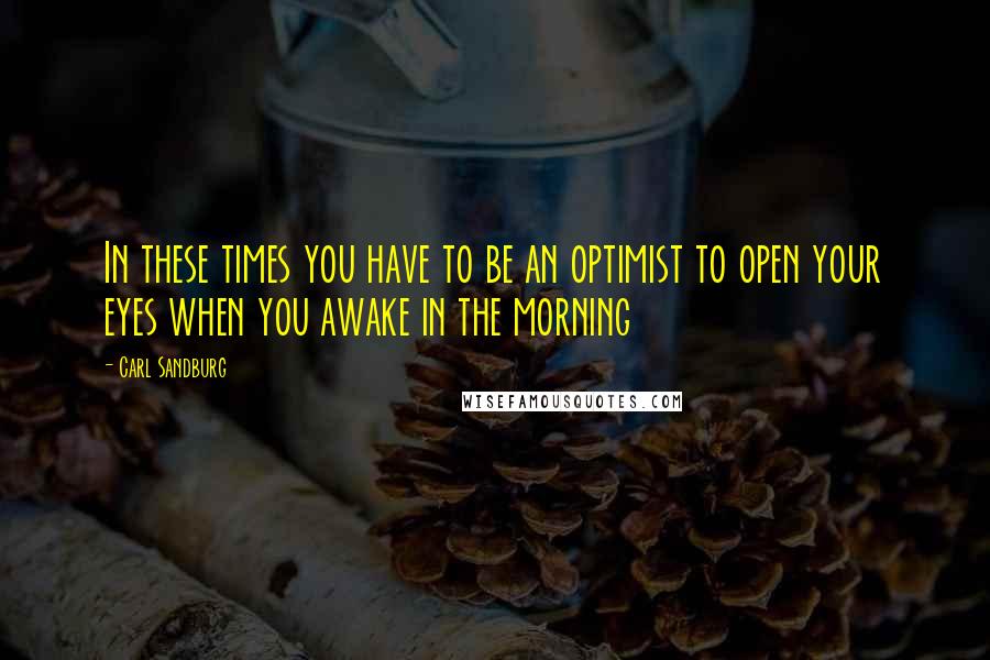 Carl Sandburg Quotes: In these times you have to be an optimist to open your eyes when you awake in the morning