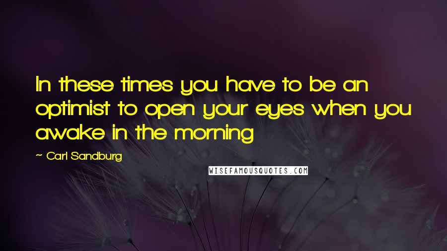 Carl Sandburg Quotes: In these times you have to be an optimist to open your eyes when you awake in the morning