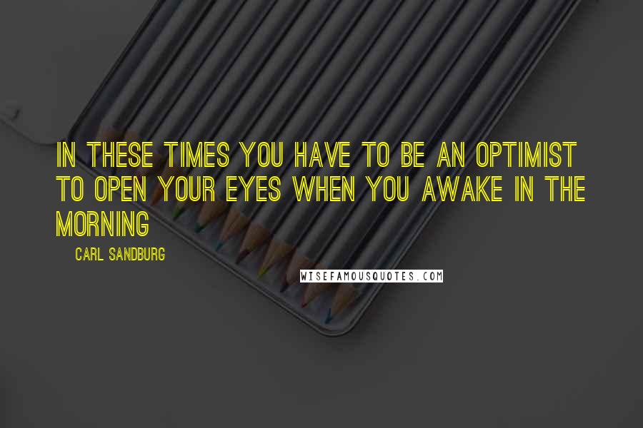 Carl Sandburg Quotes: In these times you have to be an optimist to open your eyes when you awake in the morning
