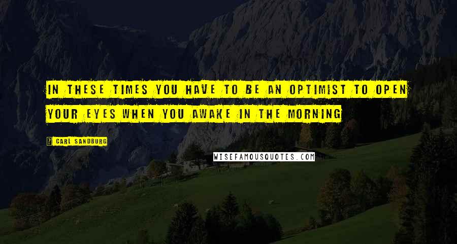 Carl Sandburg Quotes: In these times you have to be an optimist to open your eyes when you awake in the morning