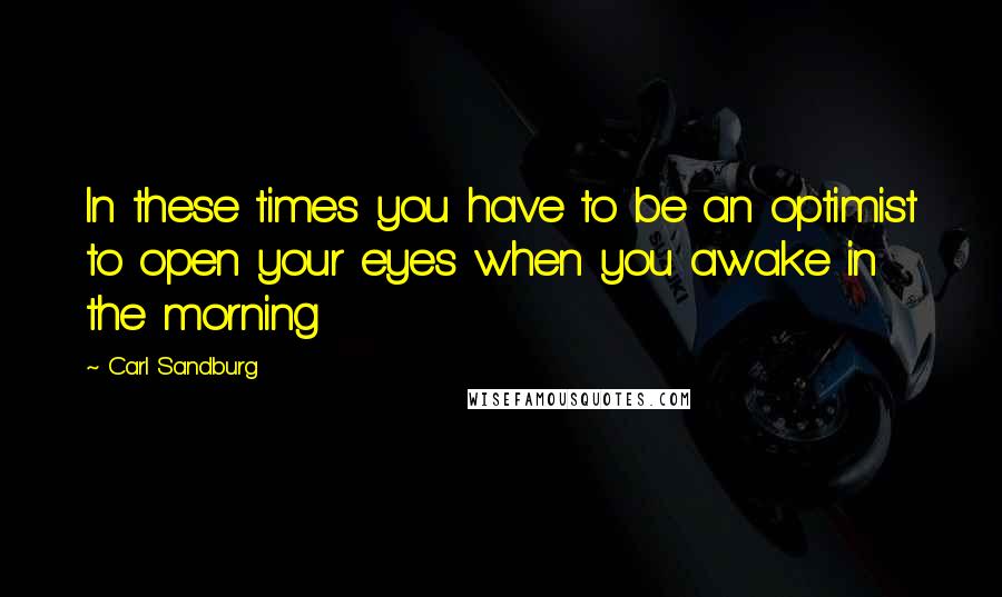 Carl Sandburg Quotes: In these times you have to be an optimist to open your eyes when you awake in the morning