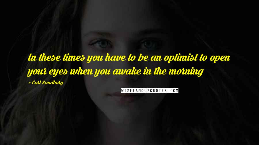 Carl Sandburg Quotes: In these times you have to be an optimist to open your eyes when you awake in the morning