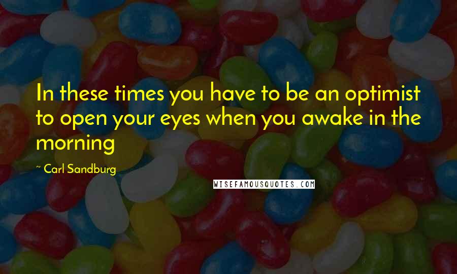 Carl Sandburg Quotes: In these times you have to be an optimist to open your eyes when you awake in the morning