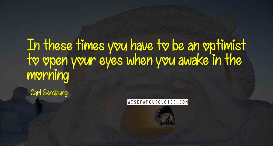 Carl Sandburg Quotes: In these times you have to be an optimist to open your eyes when you awake in the morning