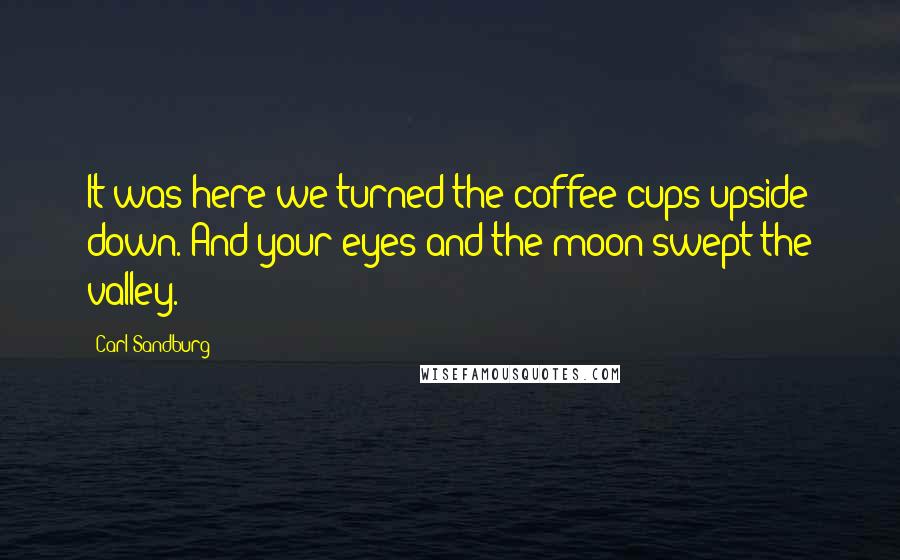 Carl Sandburg Quotes: It was here we turned the coffee cups upside down. And your eyes and the moon swept the valley.