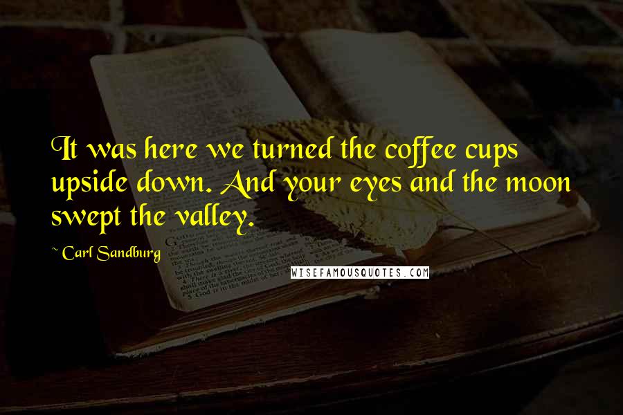 Carl Sandburg Quotes: It was here we turned the coffee cups upside down. And your eyes and the moon swept the valley.