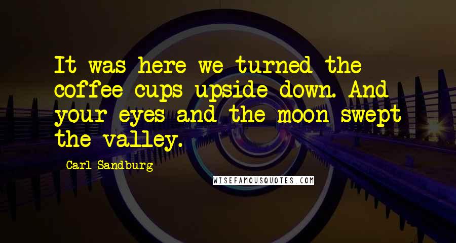 Carl Sandburg Quotes: It was here we turned the coffee cups upside down. And your eyes and the moon swept the valley.