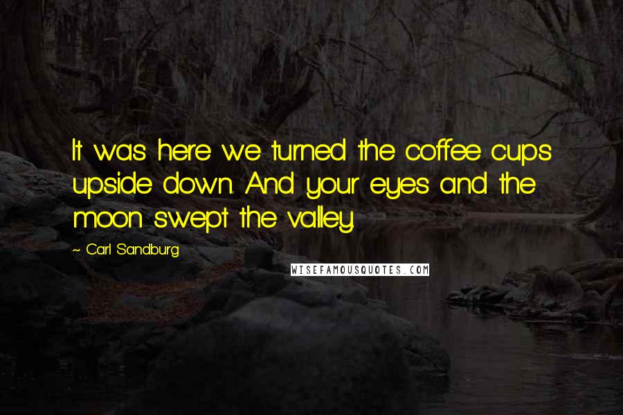 Carl Sandburg Quotes: It was here we turned the coffee cups upside down. And your eyes and the moon swept the valley.