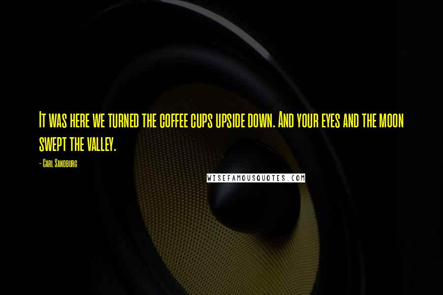 Carl Sandburg Quotes: It was here we turned the coffee cups upside down. And your eyes and the moon swept the valley.