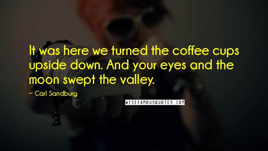 Carl Sandburg Quotes: It was here we turned the coffee cups upside down. And your eyes and the moon swept the valley.