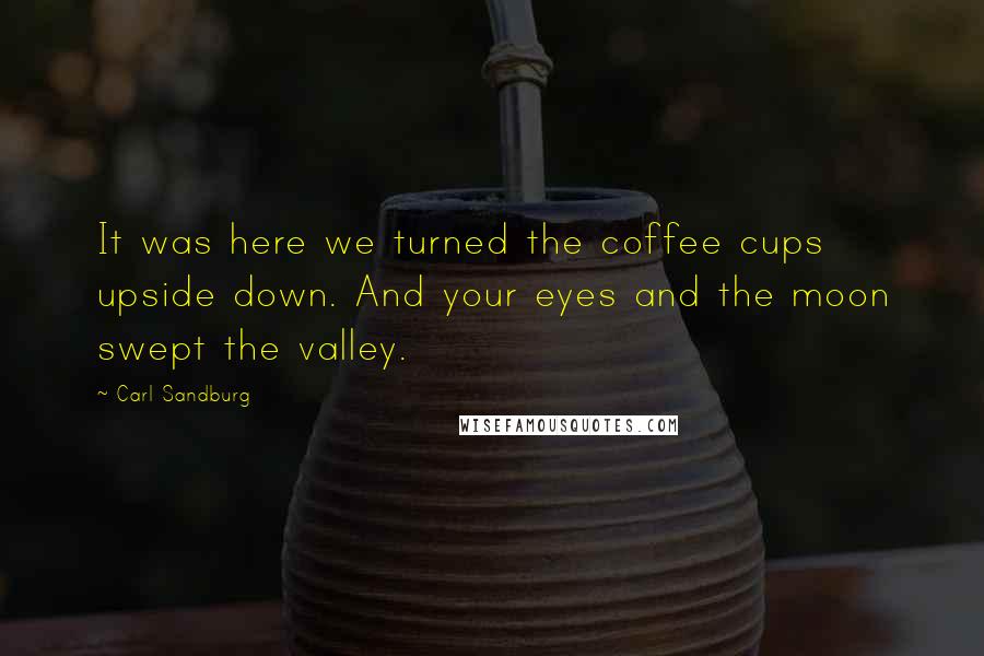 Carl Sandburg Quotes: It was here we turned the coffee cups upside down. And your eyes and the moon swept the valley.