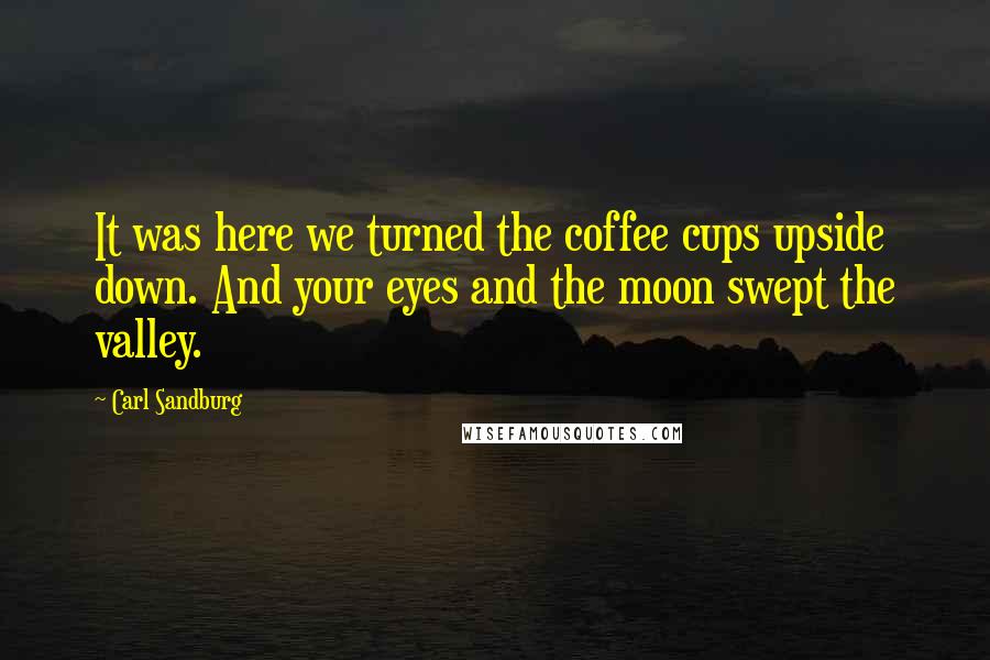 Carl Sandburg Quotes: It was here we turned the coffee cups upside down. And your eyes and the moon swept the valley.