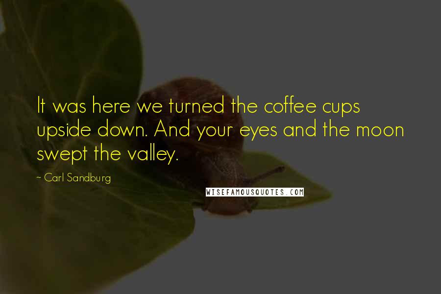 Carl Sandburg Quotes: It was here we turned the coffee cups upside down. And your eyes and the moon swept the valley.