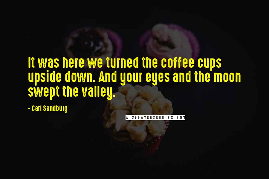 Carl Sandburg Quotes: It was here we turned the coffee cups upside down. And your eyes and the moon swept the valley.