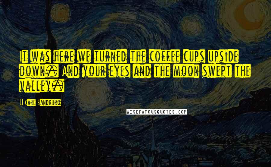 Carl Sandburg Quotes: It was here we turned the coffee cups upside down. And your eyes and the moon swept the valley.