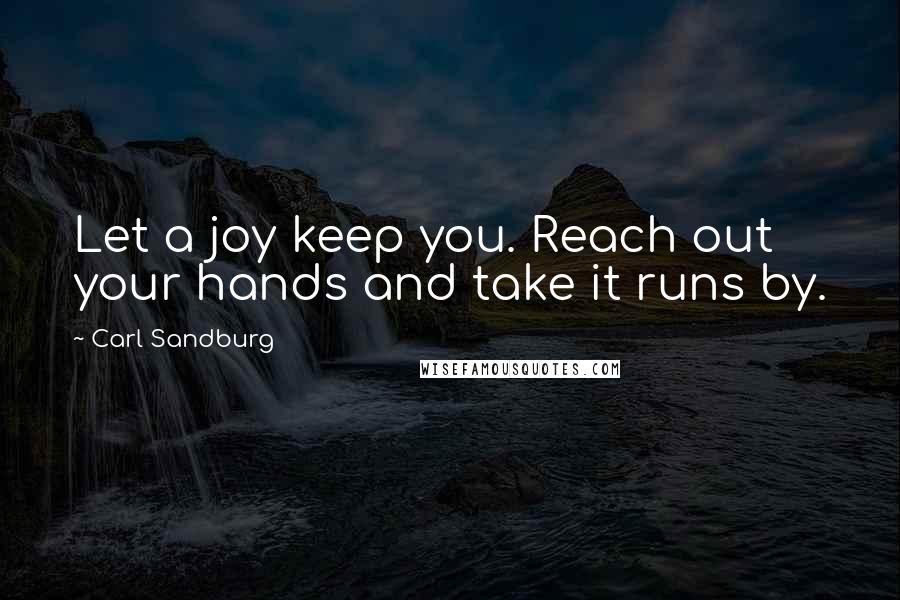 Carl Sandburg Quotes: Let a joy keep you. Reach out your hands and take it runs by.