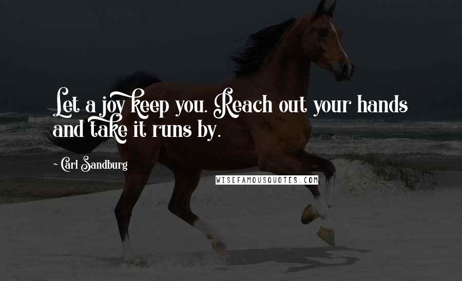 Carl Sandburg Quotes: Let a joy keep you. Reach out your hands and take it runs by.