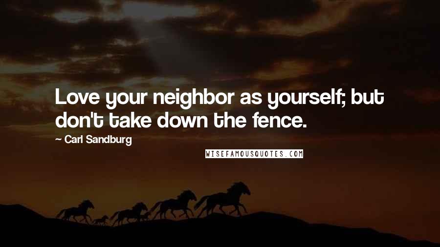 Carl Sandburg Quotes: Love your neighbor as yourself; but don't take down the fence.
