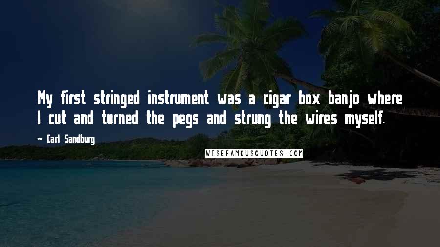 Carl Sandburg Quotes: My first stringed instrument was a cigar box banjo where I cut and turned the pegs and strung the wires myself.