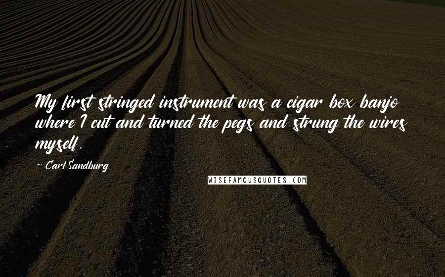 Carl Sandburg Quotes: My first stringed instrument was a cigar box banjo where I cut and turned the pegs and strung the wires myself.