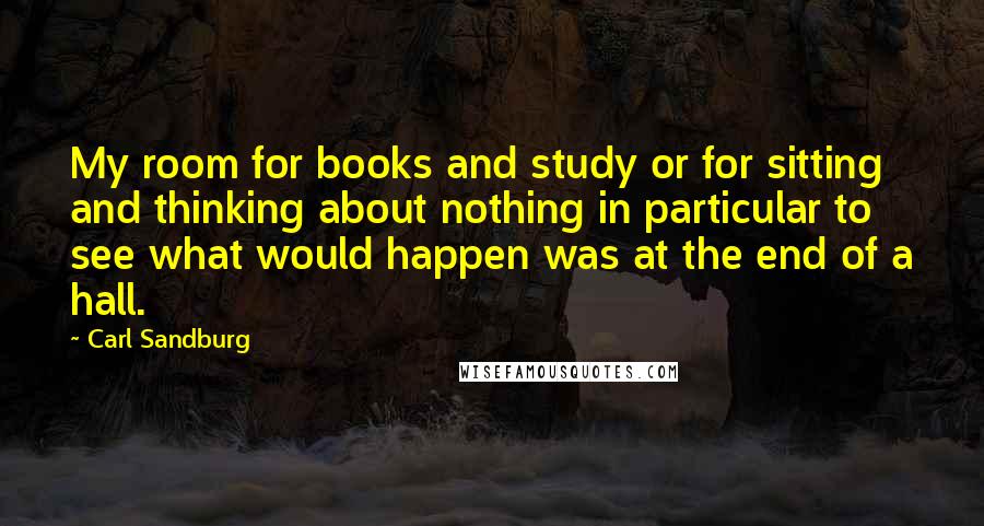 Carl Sandburg Quotes: My room for books and study or for sitting and thinking about nothing in particular to see what would happen was at the end of a hall.