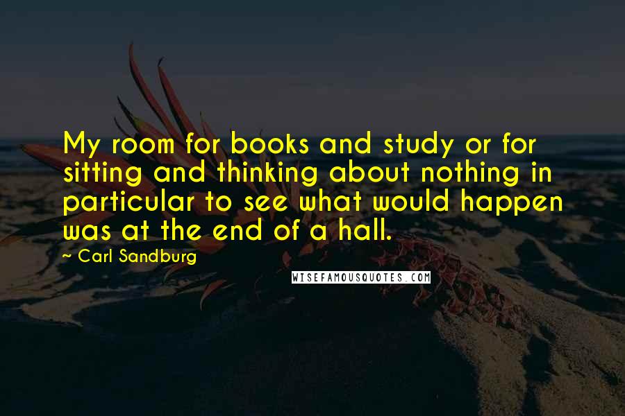 Carl Sandburg Quotes: My room for books and study or for sitting and thinking about nothing in particular to see what would happen was at the end of a hall.