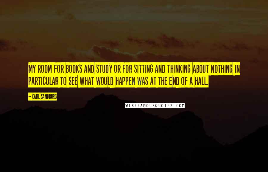 Carl Sandburg Quotes: My room for books and study or for sitting and thinking about nothing in particular to see what would happen was at the end of a hall.