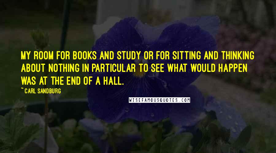 Carl Sandburg Quotes: My room for books and study or for sitting and thinking about nothing in particular to see what would happen was at the end of a hall.