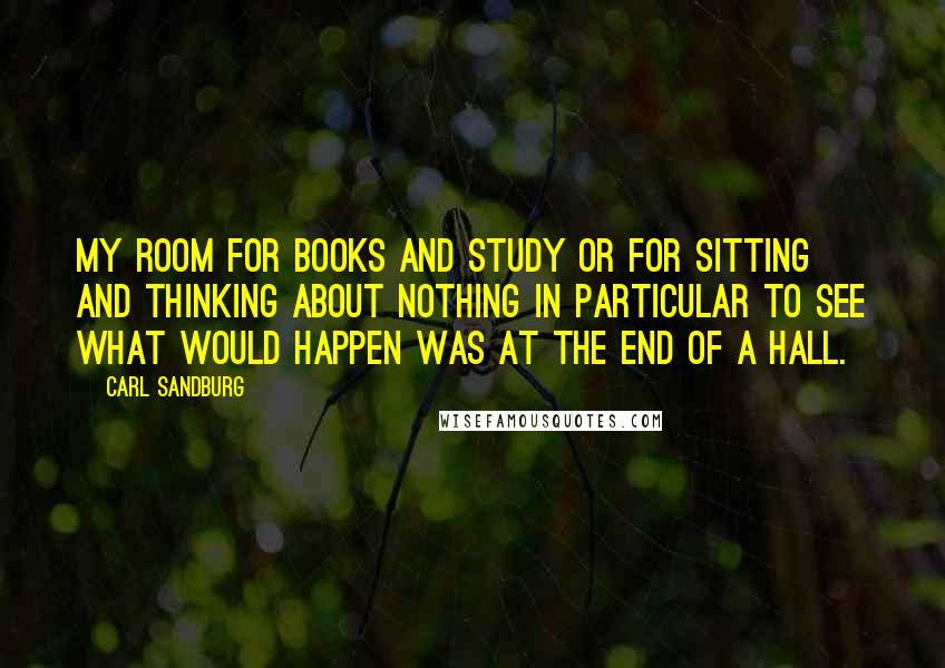 Carl Sandburg Quotes: My room for books and study or for sitting and thinking about nothing in particular to see what would happen was at the end of a hall.