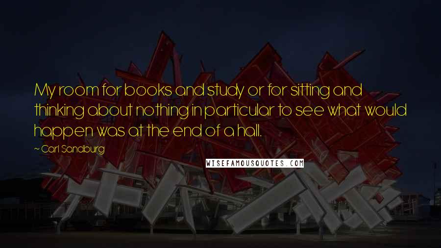 Carl Sandburg Quotes: My room for books and study or for sitting and thinking about nothing in particular to see what would happen was at the end of a hall.